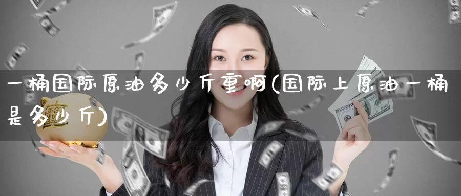 一桶国际原油多少斤重啊(国际上原油一桶是多少斤)_https://www.wenchangxx.com_国际期货_第1张