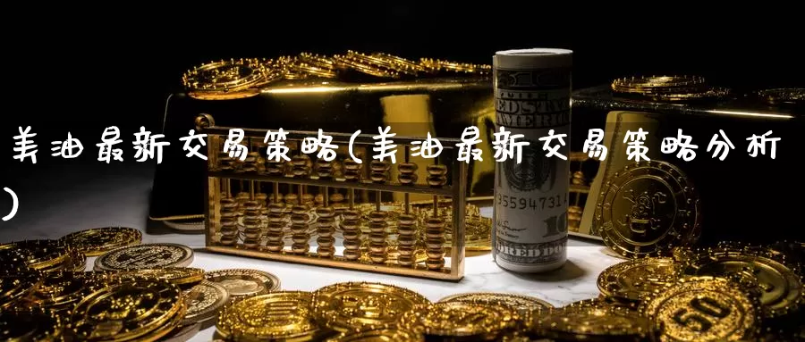 美油最新交易策略(美油最新交易策略分析)_https://www.wenchangxx.com_德指期货_第1张