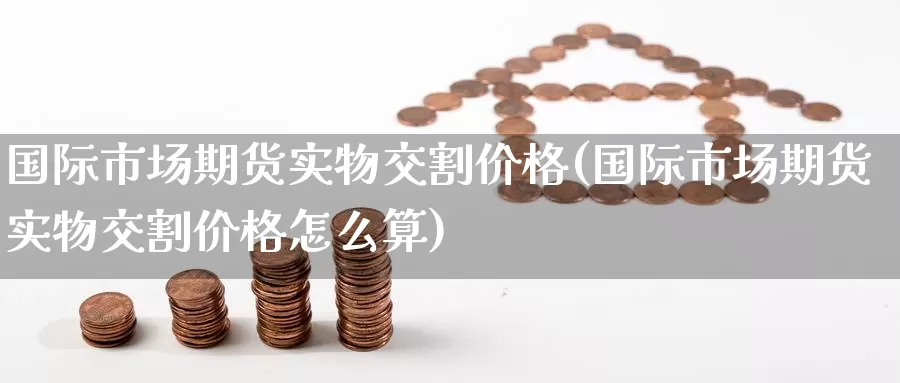 国际市场期货实物交割价格(国际市场期货实物交割价格怎么算)_https://www.wenchangxx.com_国际期货_第1张