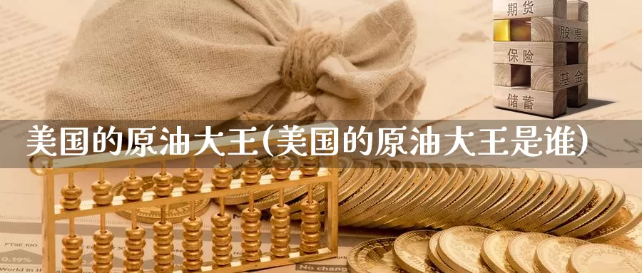 美国的原油大王(美国的原油大王是谁)_https://www.wenchangxx.com_德指期货_第1张