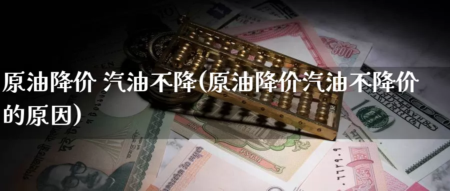 原油降价 汽油不降(原油降价汽油不降价的原因)_https://www.wenchangxx.com_期货平台_第1张