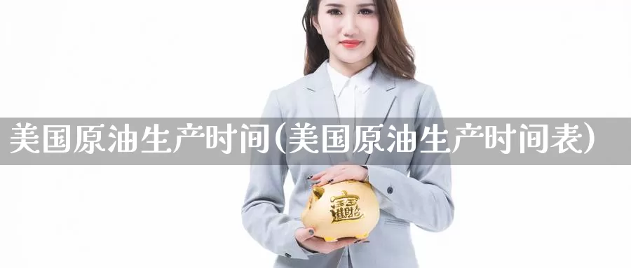 美国原油生产时间(美国原油生产时间表)_https://www.wenchangxx.com_期货平台_第1张