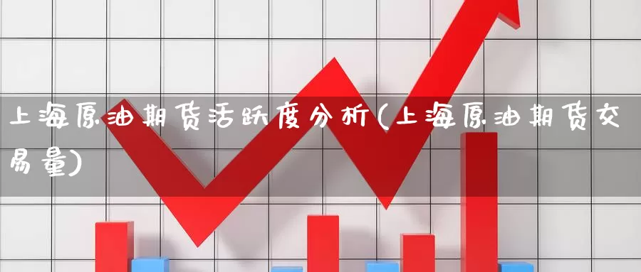 上海原油期货活跃度分析(上海原油期货交易量)_https://www.wenchangxx.com_期货平台_第1张