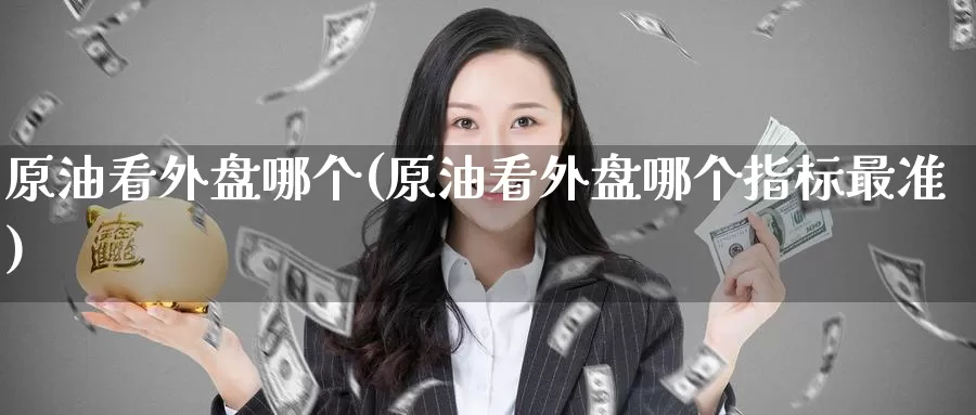 原油看外盘哪个(原油看外盘哪个指标最准)_期货平台_第1张_国际期货交易平台 原油看外盘哪个(原油看外盘哪个指标最准)_https://www.wenchangxx.com_期货平台_第1张