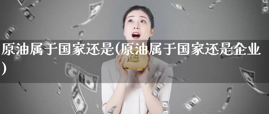 原油属于国家还是(原油属于国家还是企业)_https://www.wenchangxx.com_国际期货_第1张