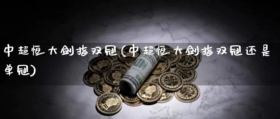 中超恒大剑指双冠(中超恒大剑指双冠还是单冠)_https://www.wenchangxx.com_期货平台_第1张