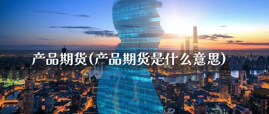 产品期货(产品期货是什么意思)_https://www.wenchangxx.com_国际期货_第1张