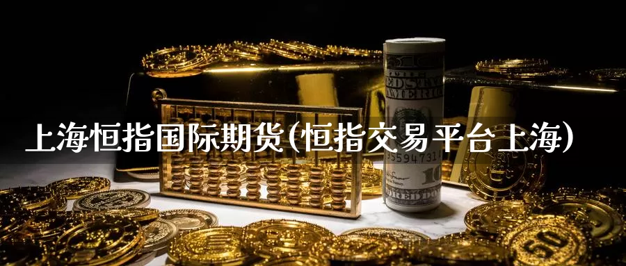 上海恒指国际期货(恒指交易平台上海)_期货平台_第1张_国际期货交易平台 上海恒指国际期货(恒指交易平台上海)_https://www.wenchangxx.com_期货平台_第1张