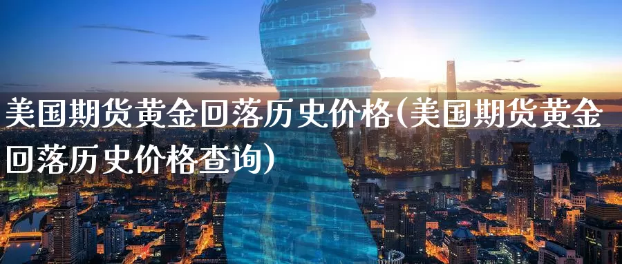 美国期货黄金回落历史价格(美国期货黄金回落历史价格查询)_https://www.wenchangxx.com_期货行情_第1张