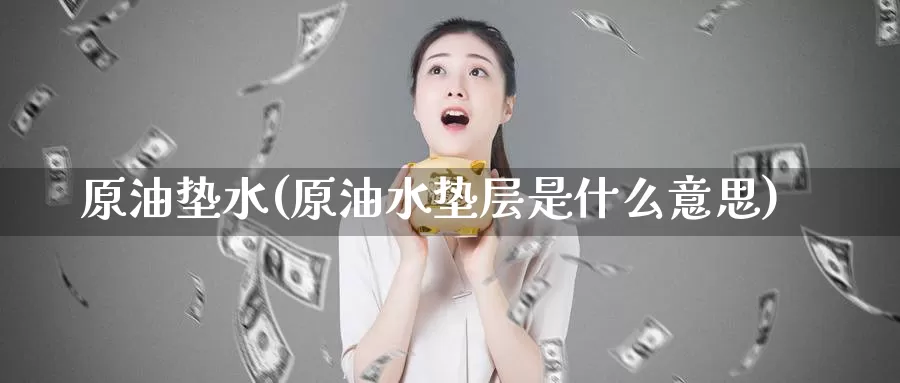 原油垫水(原油水垫层是什么意思)_国际期货_第1张_国际期货交易平台 原油垫水(原油水垫层是什么意思)_https://www.wenchangxx.com_国际期货_第1张