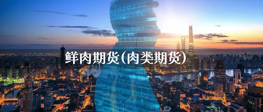 鲜肉期货(肉类期货)_https://www.wenchangxx.com_德指期货_第1张