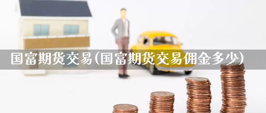 国富期货交易(国富期货交易佣金多少)_https://www.wenchangxx.com_期货平台_第1张