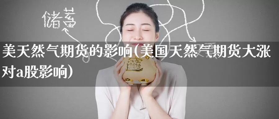美天然气期货的影响(美国天然气期货大涨对a股影响)_国际期货_第1张_国际期货交易平台 美天然气期货的影响(美国天然气期货大涨对a股影响)_https://www.wenchangxx.com_国际期货_第1张
