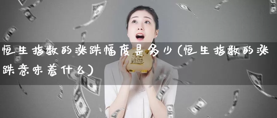 恒生指数的涨跌幅度是多少(恒生指数的涨跌意味着什么)_期货行情_第1张_国际期货交易平台 恒生指数的涨跌幅度是多少(恒生指数的涨跌意味着什么)_https://www.wenchangxx.com_期货行情_第1张