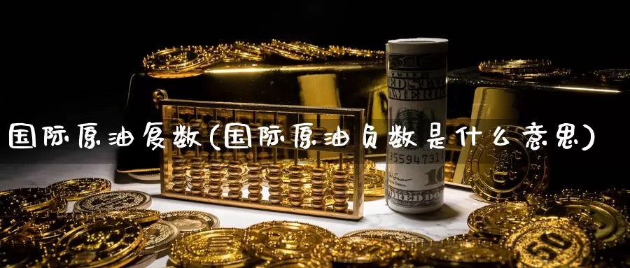 国际原油复数(国际原油负数是什么意思)_https://www.wenchangxx.com_德指期货_第1张