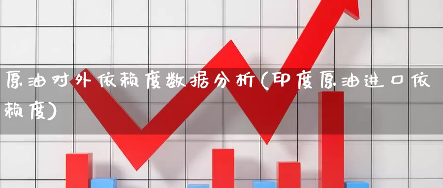 原油对外依赖度数据分析(印度原油进口依赖度)_https://www.wenchangxx.com_期货平台_第1张