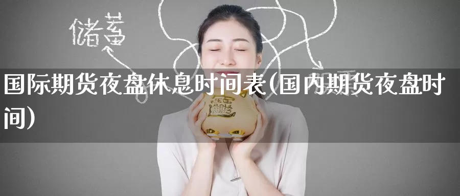国际期货夜盘休息时间表(国内期货夜盘时间)_https://www.wenchangxx.com_期货行情_第1张