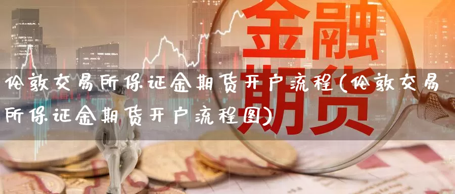 伦敦交易所保证金期货开户流程(伦敦交易所保证金期货开户流程图)_https://www.wenchangxx.com_期货行情_第1张