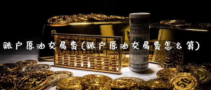 账户原油交易费(账户原油交易费怎么算)_https://www.wenchangxx.com_期货平台_第1张