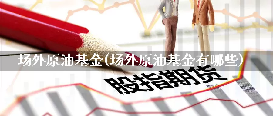 场外原油基金(场外原油基金有哪些)_国际期货_第1张_国际期货交易平台 场外原油基金(场外原油基金有哪些)_https://www.wenchangxx.com_国际期货_第1张