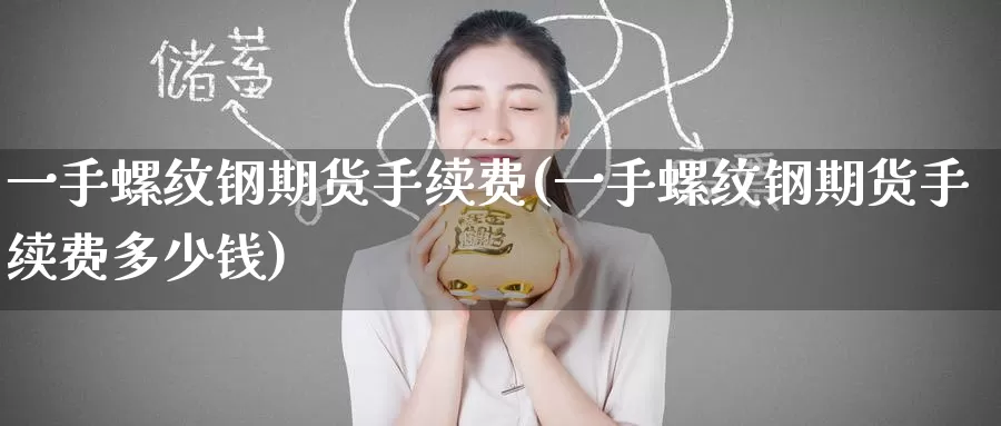 一手螺纹钢期货手续费(一手螺纹钢期货手续费多少钱)_https://www.wenchangxx.com_德指期货_第1张