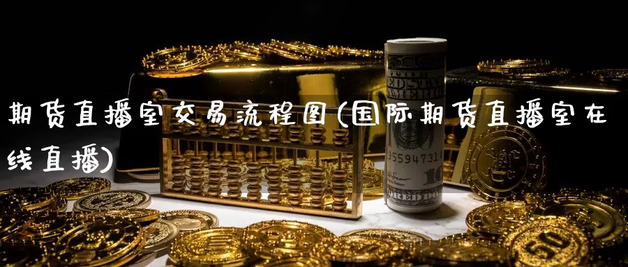期货直播室交易流程图(国际期货直播室在线直播)_期货平台_第1张_国际期货交易平台 期货直播室交易流程图(国际期货直播室在线直播)_https://www.wenchangxx.com_期货平台_第1张