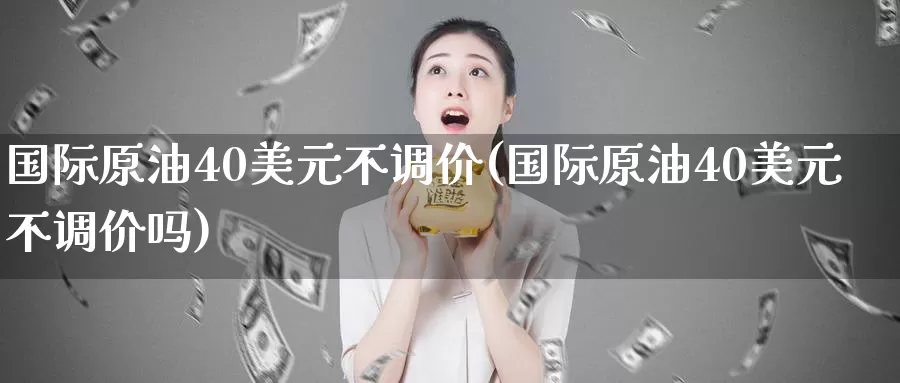 国际原油40美元不调价(国际原油40美元不调价吗)_期货平台_第1张_国际期货交易平台 国际原油40美元不调价(国际原油40美元不调价吗)_https://www.wenchangxx.com_期货平台_第1张
