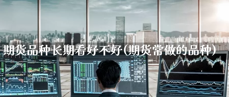 期货品种长期看好不好(期货常做的品种)_https://www.wenchangxx.com_国际期货_第1张
