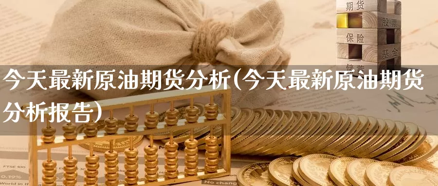 今天最新原油期货分析(今天最新原油期货分析报告)_https://www.wenchangxx.com_国际期货_第1张