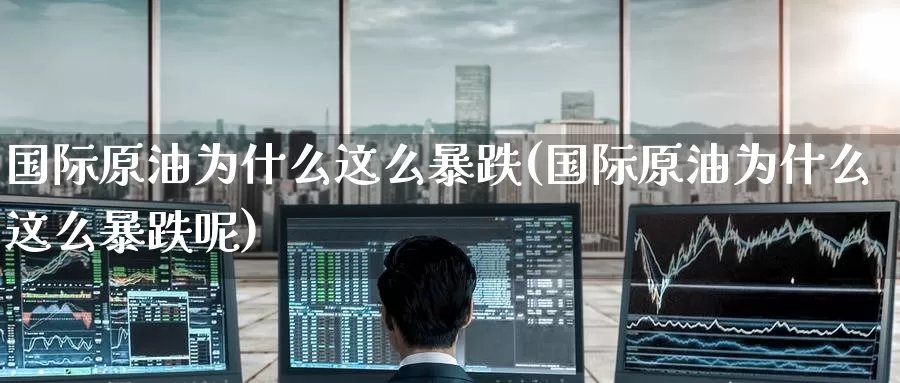 国际原油为什么这么暴跌(国际原油为什么这么暴跌呢)_期货行情_第1张_国际期货交易平台 国际原油为什么这么暴跌(国际原油为什么这么暴跌呢)_https://www.wenchangxx.com_期货行情_第1张