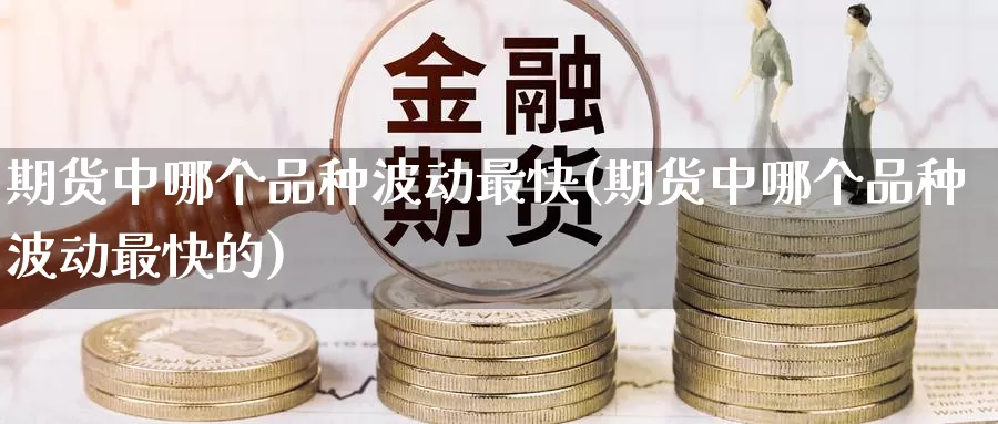 期货中哪个品种波动最快(期货中哪个品种波动最快的)_https://www.wenchangxx.com_国际期货_第1张