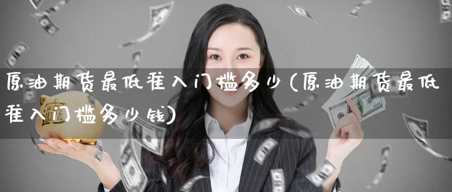 原油期货最低准入门槛多少(原油期货最低准入门槛多少钱)_https://www.wenchangxx.com_国际期货_第1张