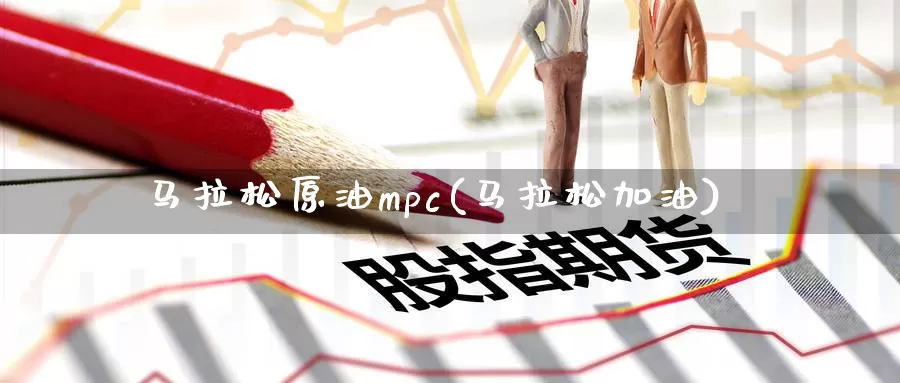 马拉松原油mpc(马拉松加油)_https://www.wenchangxx.com_德指期货_第1张