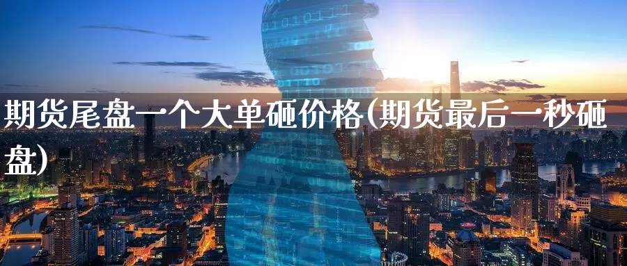 期货尾盘一个大单砸价格(期货最后一秒砸盘)_https://www.wenchangxx.com_德指期货_第1张