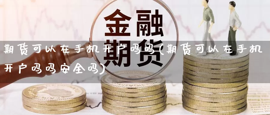 期货可以在手机开户吗吗(期货可以在手机开户吗吗安全吗)_期货行情_第1张_国际期货交易平台 期货可以在手机开户吗吗(期货可以在手机开户吗吗安全吗)_https://www.wenchangxx.com_期货行情_第1张