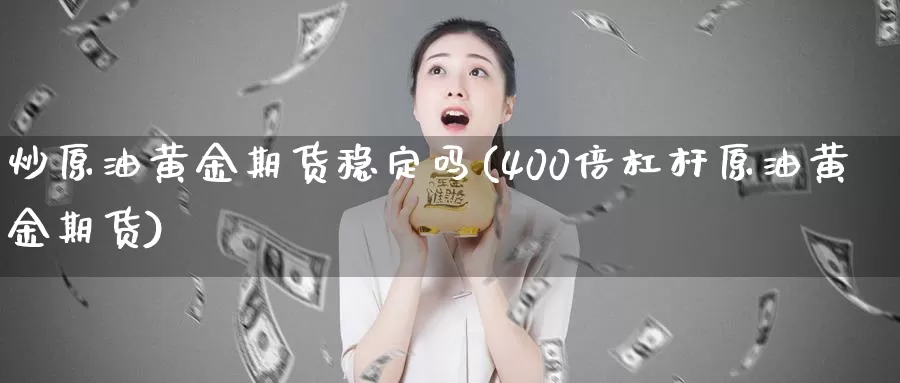 炒原油黄金期货稳定吗(400倍杠杆原油黄金期货)_https://www.wenchangxx.com_期货平台_第1张