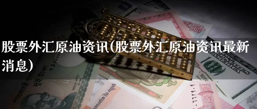 股票外汇原油资讯(股票外汇原油资讯最新消息)_https://www.wenchangxx.com_国际期货_第1张