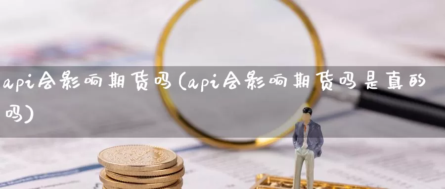 api会影响期货吗(api会影响期货吗是真的吗)_https://www.wenchangxx.com_德指期货_第1张