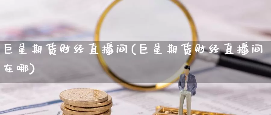 巨星期货财经直播间(巨星期货财经直播间在哪)_https://www.wenchangxx.com_期货行情_第1张