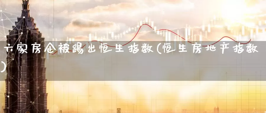 六家房企被踢出恒生指数(恒生房地产指数)_https://www.wenchangxx.com_期货行情_第1张