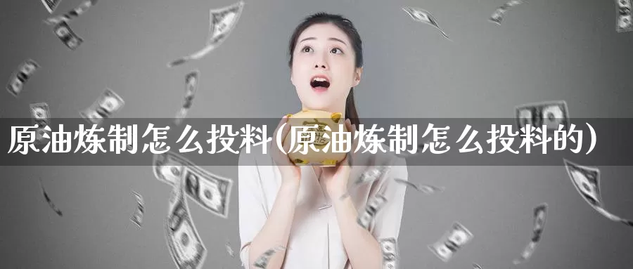原油炼制怎么投料(原油炼制怎么投料的)_期货行情_第1张_国际期货交易平台 原油炼制怎么投料(原油炼制怎么投料的)_https://www.wenchangxx.com_期货行情_第1张
