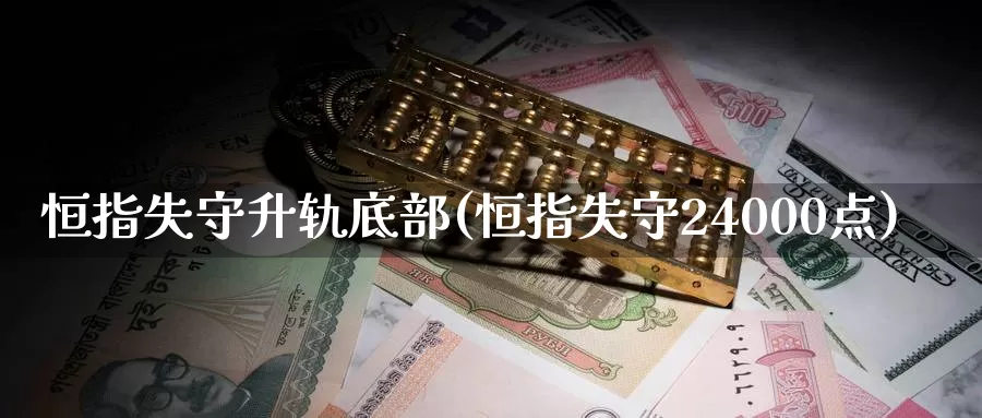 恒指失守升轨底部(恒指失守24000点)_德指期货_第1张_国际期货交易平台 恒指失守升轨底部(恒指失守24000点)_https://www.wenchangxx.com_德指期货_第1张