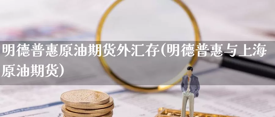 明德普惠原油期货外汇存(明德普惠与上海原油期货)_期货平台_第1张_国际期货交易平台 明德普惠原油期货外汇存(明德普惠与上海原油期货)_https://www.wenchangxx.com_期货平台_第1张