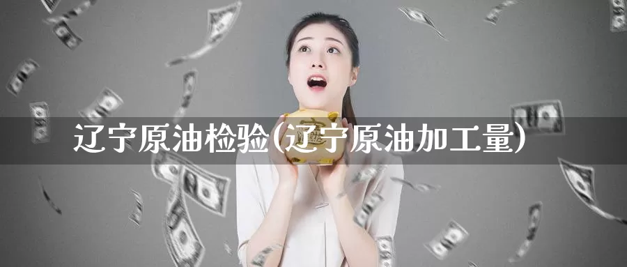辽宁原油检验(辽宁原油加工量)_https://www.wenchangxx.com_期货行情_第1张