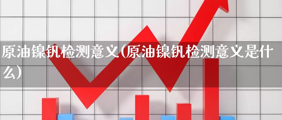原油镍钒检测意义(原油镍钒检测意义是什么)_https://www.wenchangxx.com_国际期货_第1张