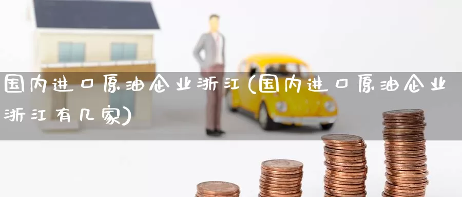 国内进口原油企业浙江(国内进口原油企业浙江有几家)_https://www.wenchangxx.com_期货平台_第1张