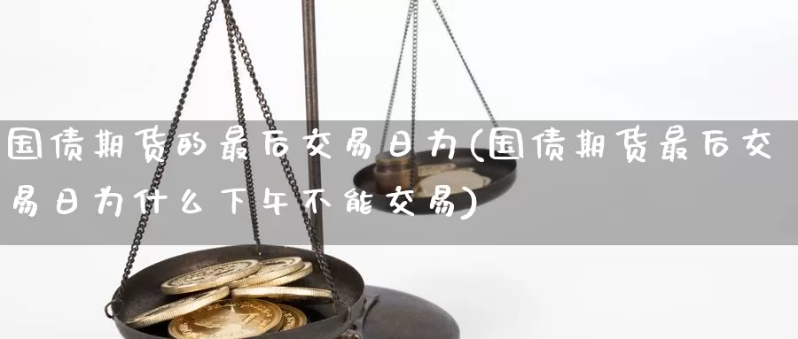 国债期货的最后交易日为(国债期货最后交易日为什么下午不能交易)_期货行情_第1张_国际期货交易平台 国债期货的最后交易日为(国债期货最后交易日为什么下午不能交易)_https://www.wenchangxx.com_期货行情_第1张