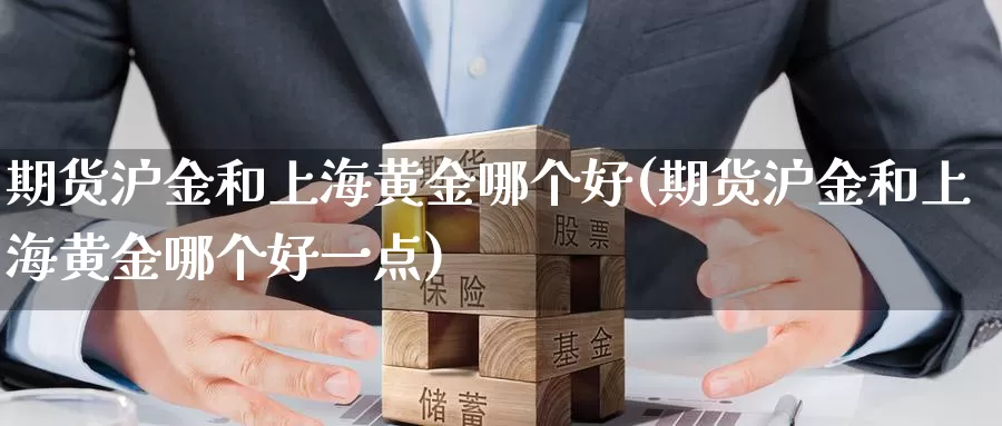 期货沪金和上海黄金哪个好(期货沪金和上海黄金哪个好一点)_https://www.wenchangxx.com_期货平台_第1张