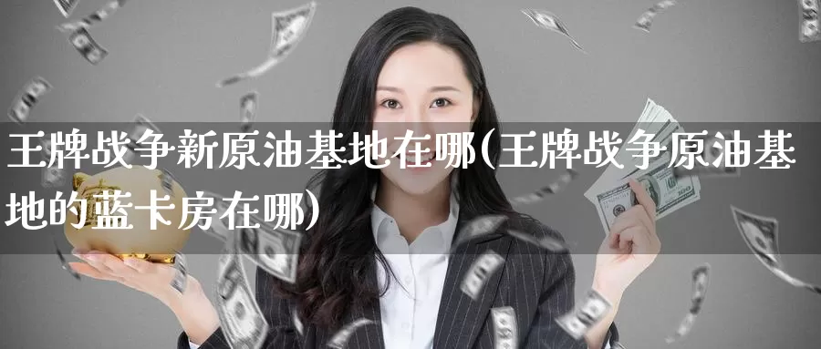 王牌战争新原油基地在哪(王牌战争原油基地的蓝卡房在哪)_https://www.wenchangxx.com_期货行情_第1张