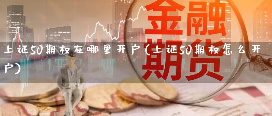 上证50期权在哪里开户(上证50期权怎么开户)_德指期货_第1张_国际期货交易平台 上证50期权在哪里开户(上证50期权怎么开户)_https://www.wenchangxx.com_德指期货_第1张